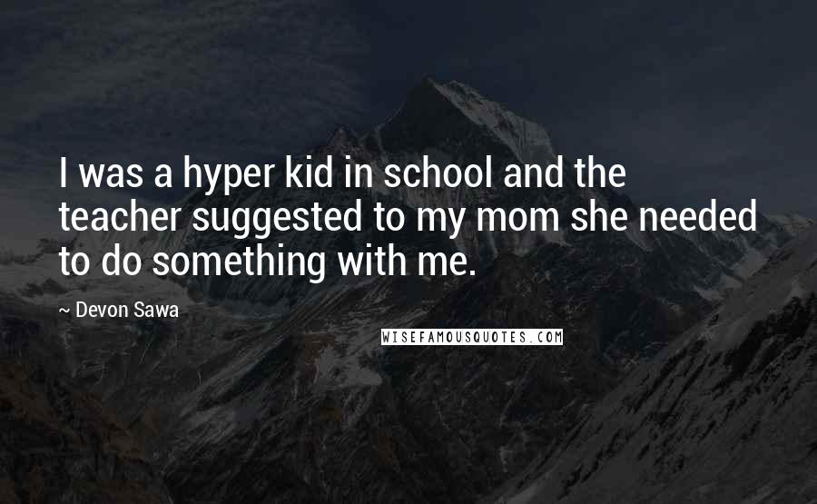 Devon Sawa Quotes: I was a hyper kid in school and the teacher suggested to my mom she needed to do something with me.