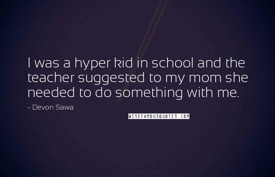 Devon Sawa Quotes: I was a hyper kid in school and the teacher suggested to my mom she needed to do something with me.