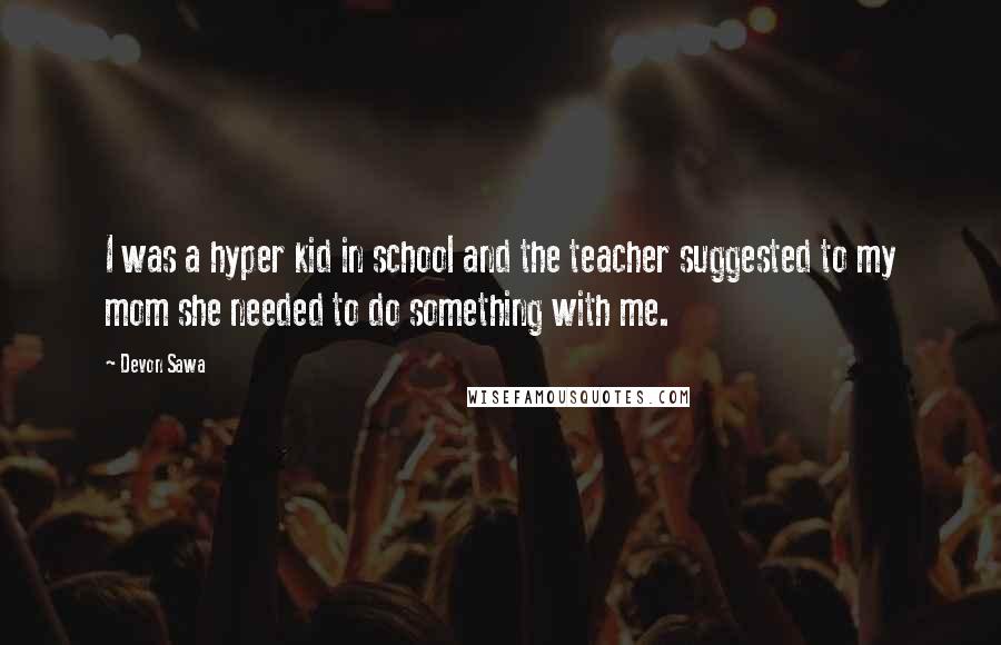 Devon Sawa Quotes: I was a hyper kid in school and the teacher suggested to my mom she needed to do something with me.