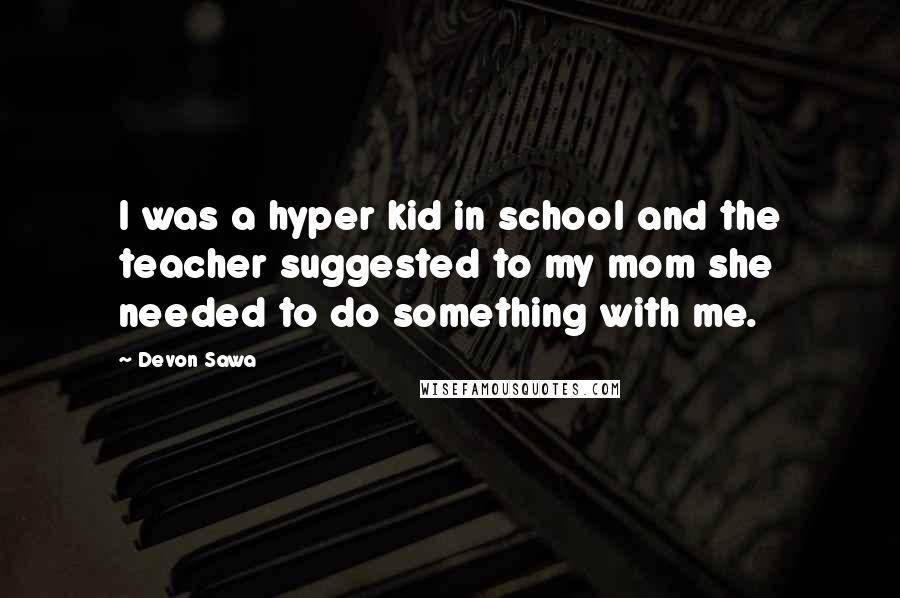 Devon Sawa Quotes: I was a hyper kid in school and the teacher suggested to my mom she needed to do something with me.