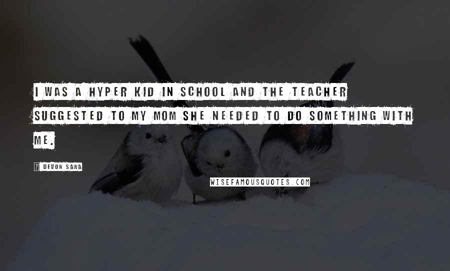 Devon Sawa Quotes: I was a hyper kid in school and the teacher suggested to my mom she needed to do something with me.