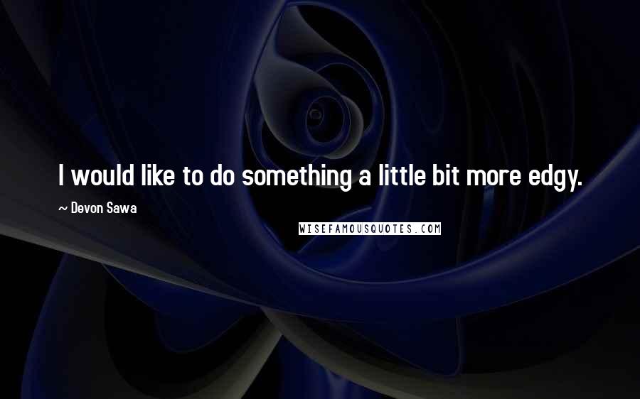Devon Sawa Quotes: I would like to do something a little bit more edgy.