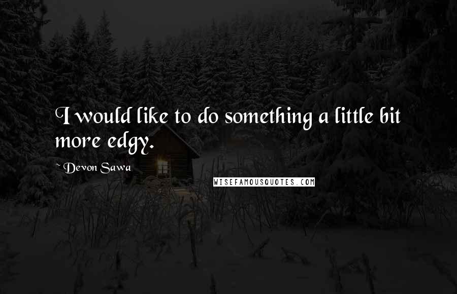 Devon Sawa Quotes: I would like to do something a little bit more edgy.