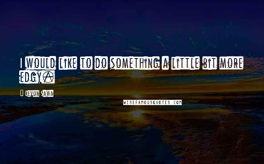 Devon Sawa Quotes: I would like to do something a little bit more edgy.