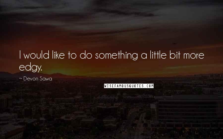 Devon Sawa Quotes: I would like to do something a little bit more edgy.