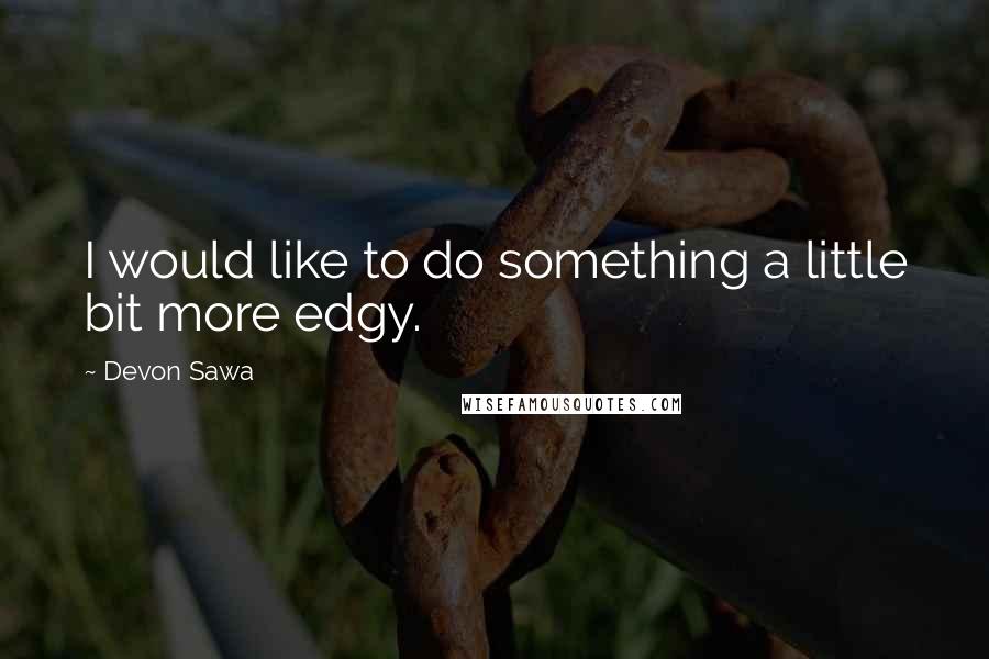 Devon Sawa Quotes: I would like to do something a little bit more edgy.