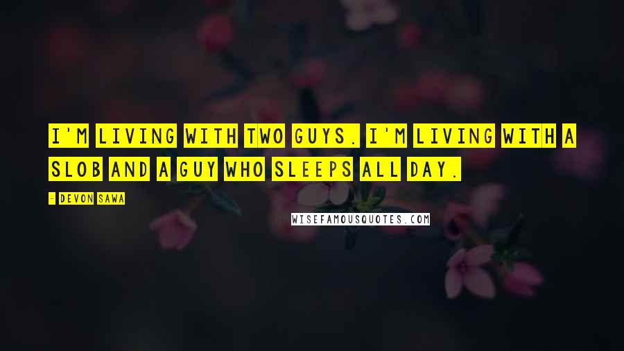 Devon Sawa Quotes: I'm living with two guys. I'm living with a slob and a guy who sleeps all day.