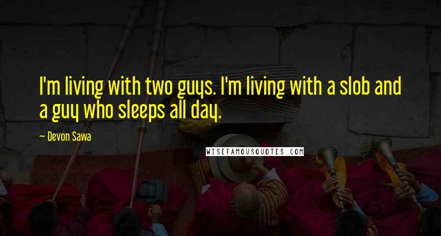 Devon Sawa Quotes: I'm living with two guys. I'm living with a slob and a guy who sleeps all day.