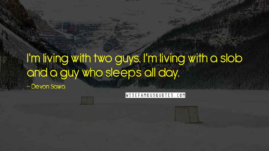 Devon Sawa Quotes: I'm living with two guys. I'm living with a slob and a guy who sleeps all day.