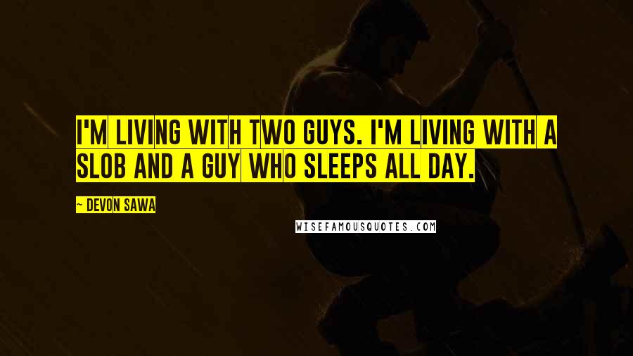 Devon Sawa Quotes: I'm living with two guys. I'm living with a slob and a guy who sleeps all day.