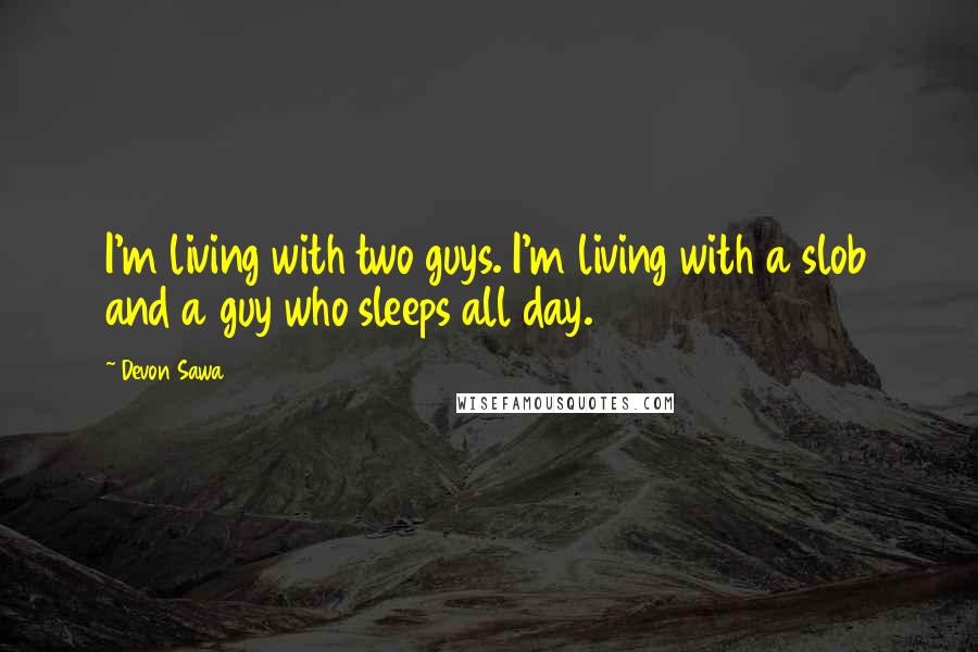 Devon Sawa Quotes: I'm living with two guys. I'm living with a slob and a guy who sleeps all day.