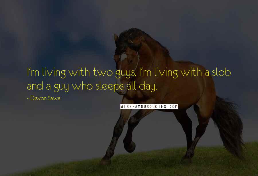 Devon Sawa Quotes: I'm living with two guys. I'm living with a slob and a guy who sleeps all day.