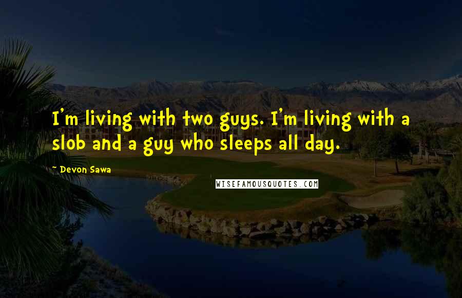 Devon Sawa Quotes: I'm living with two guys. I'm living with a slob and a guy who sleeps all day.