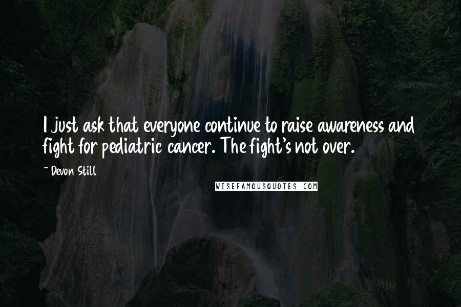 Devon Still Quotes: I just ask that everyone continue to raise awareness and fight for pediatric cancer. The fight's not over.