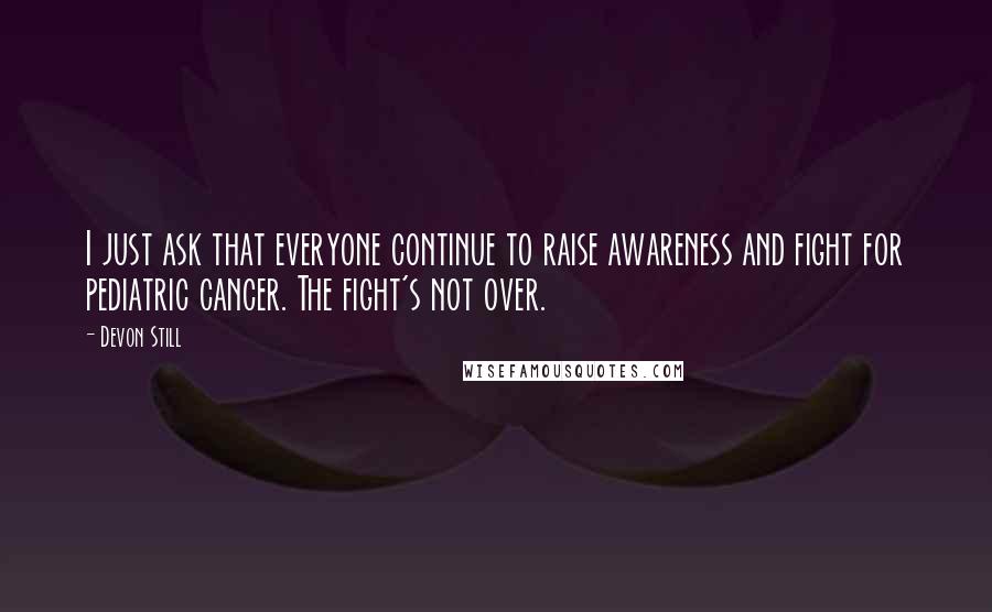 Devon Still Quotes: I just ask that everyone continue to raise awareness and fight for pediatric cancer. The fight's not over.