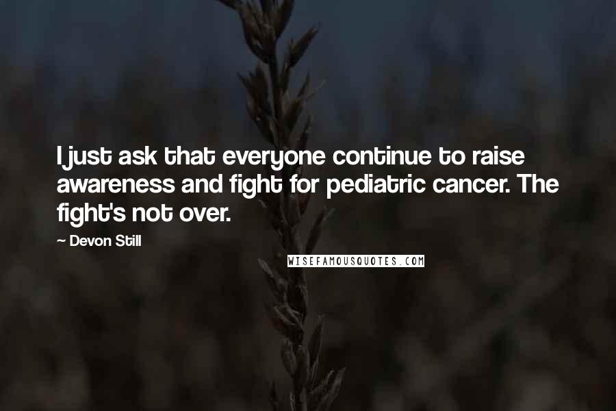 Devon Still Quotes: I just ask that everyone continue to raise awareness and fight for pediatric cancer. The fight's not over.