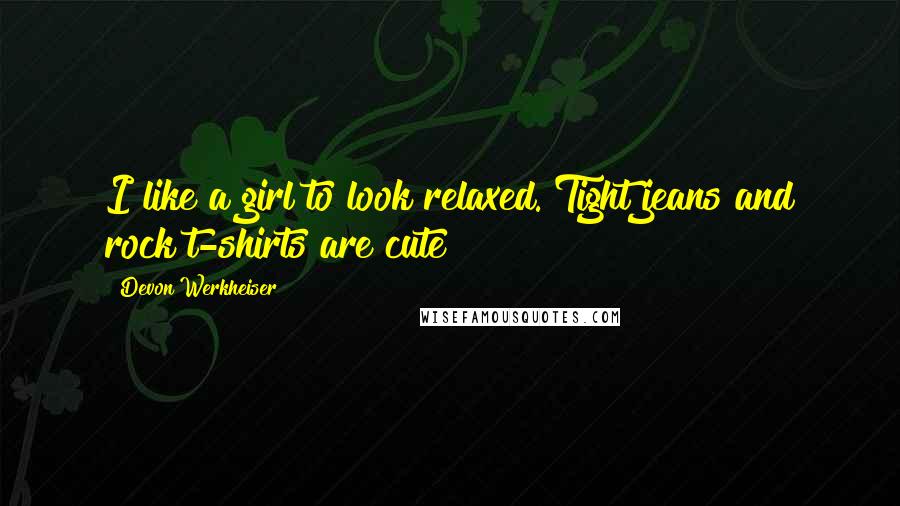 Devon Werkheiser Quotes: I like a girl to look relaxed. Tight jeans and rock t-shirts are cute!