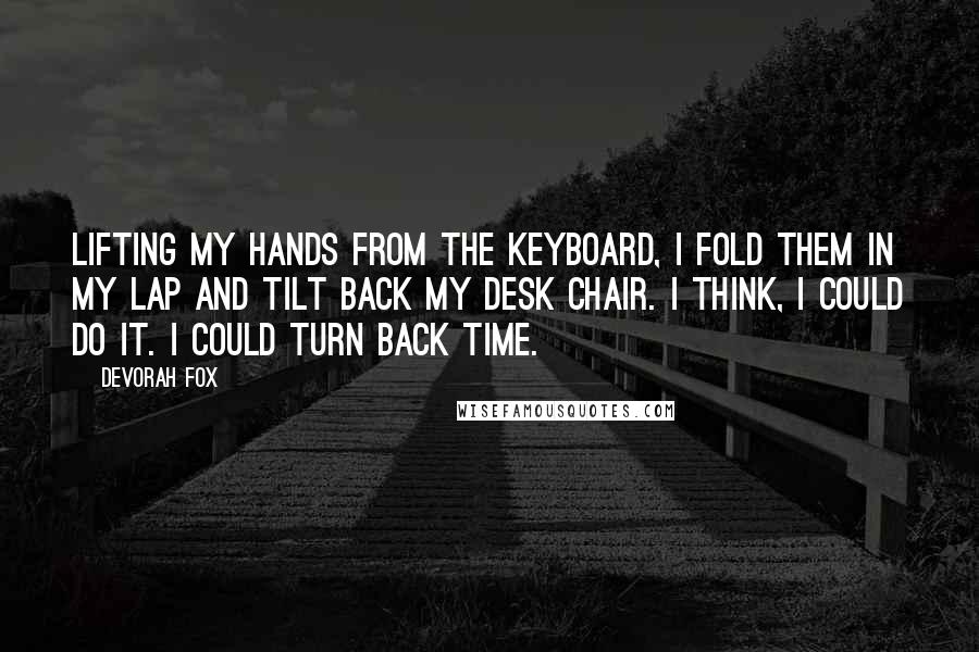 Devorah Fox Quotes: Lifting my hands from the keyboard, I fold them in my lap and tilt back my desk chair. I think, I could do it. I could turn back time.