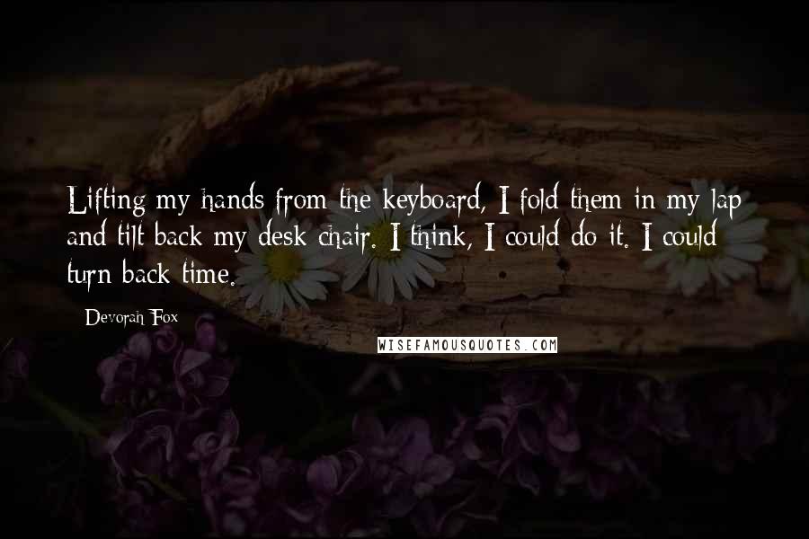 Devorah Fox Quotes: Lifting my hands from the keyboard, I fold them in my lap and tilt back my desk chair. I think, I could do it. I could turn back time.