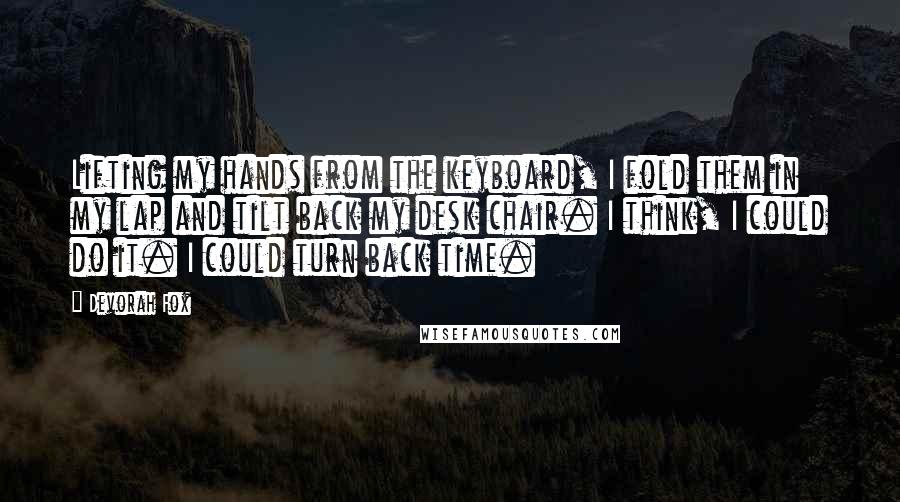 Devorah Fox Quotes: Lifting my hands from the keyboard, I fold them in my lap and tilt back my desk chair. I think, I could do it. I could turn back time.