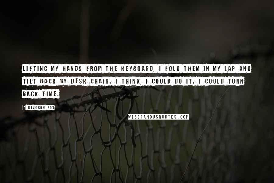 Devorah Fox Quotes: Lifting my hands from the keyboard, I fold them in my lap and tilt back my desk chair. I think, I could do it. I could turn back time.