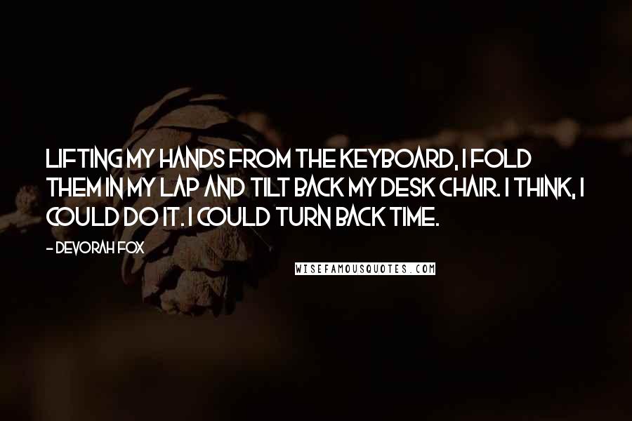 Devorah Fox Quotes: Lifting my hands from the keyboard, I fold them in my lap and tilt back my desk chair. I think, I could do it. I could turn back time.