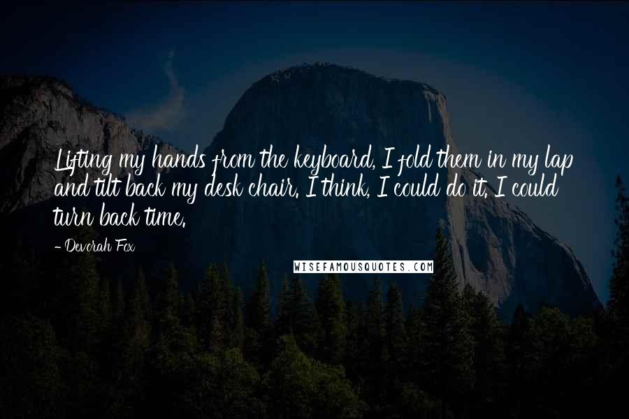 Devorah Fox Quotes: Lifting my hands from the keyboard, I fold them in my lap and tilt back my desk chair. I think, I could do it. I could turn back time.