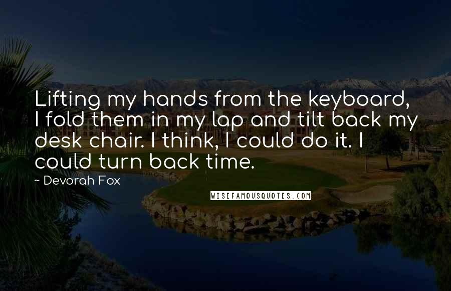 Devorah Fox Quotes: Lifting my hands from the keyboard, I fold them in my lap and tilt back my desk chair. I think, I could do it. I could turn back time.