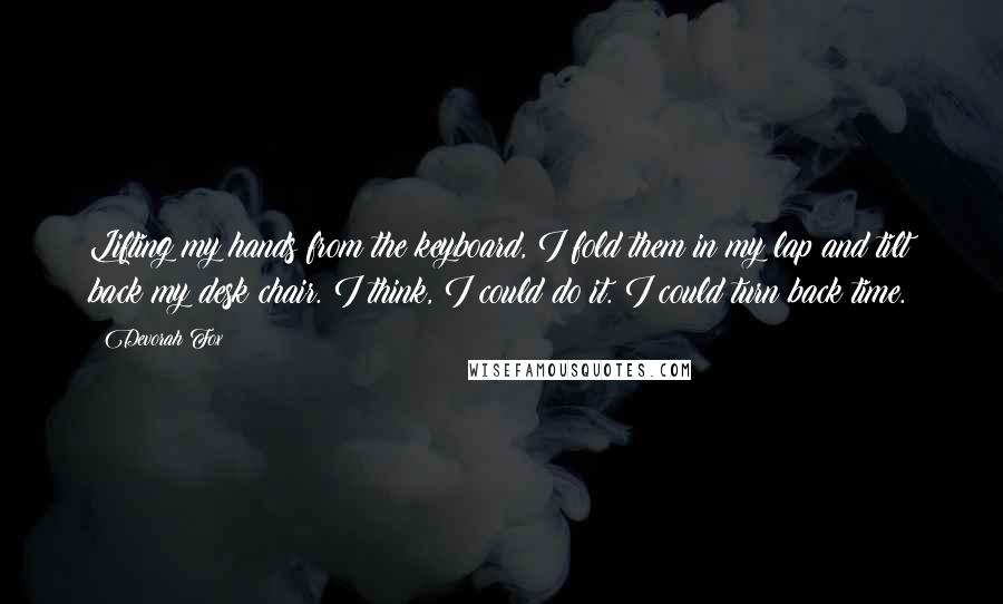 Devorah Fox Quotes: Lifting my hands from the keyboard, I fold them in my lap and tilt back my desk chair. I think, I could do it. I could turn back time.