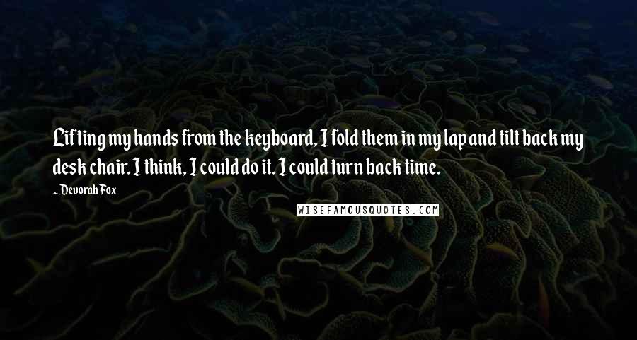 Devorah Fox Quotes: Lifting my hands from the keyboard, I fold them in my lap and tilt back my desk chair. I think, I could do it. I could turn back time.