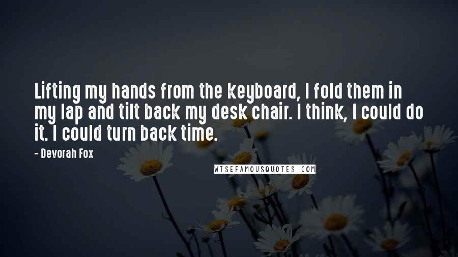 Devorah Fox Quotes: Lifting my hands from the keyboard, I fold them in my lap and tilt back my desk chair. I think, I could do it. I could turn back time.