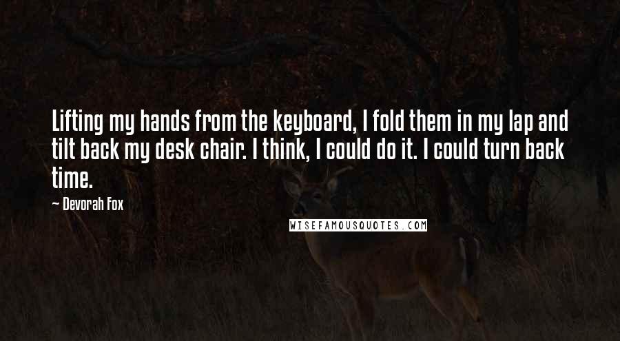 Devorah Fox Quotes: Lifting my hands from the keyboard, I fold them in my lap and tilt back my desk chair. I think, I could do it. I could turn back time.