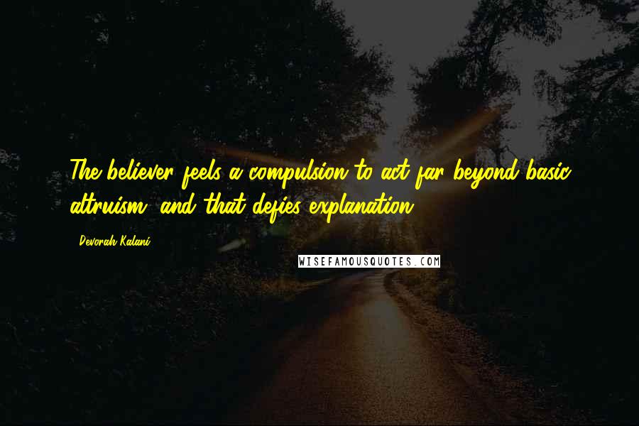 Devorah Kalani Quotes: The believer feels a compulsion to act far beyond basic altruism, and that defies explanation.