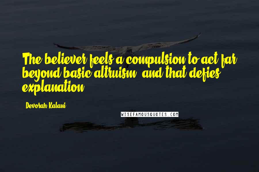 Devorah Kalani Quotes: The believer feels a compulsion to act far beyond basic altruism, and that defies explanation.