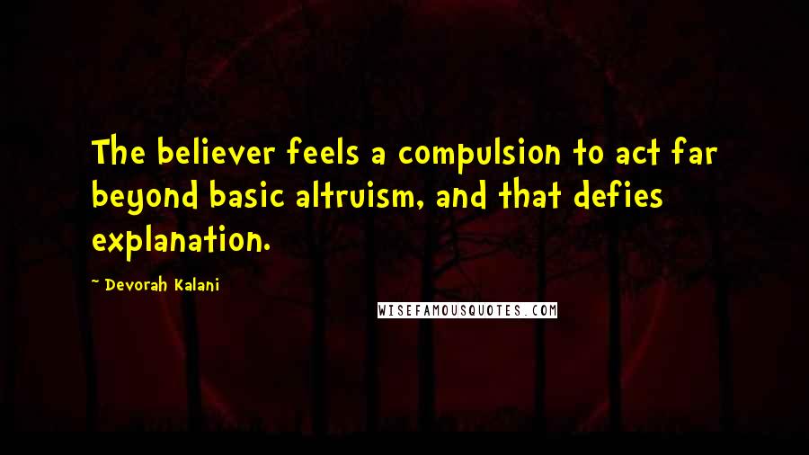 Devorah Kalani Quotes: The believer feels a compulsion to act far beyond basic altruism, and that defies explanation.
