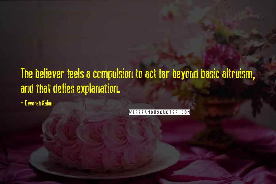 Devorah Kalani Quotes: The believer feels a compulsion to act far beyond basic altruism, and that defies explanation.