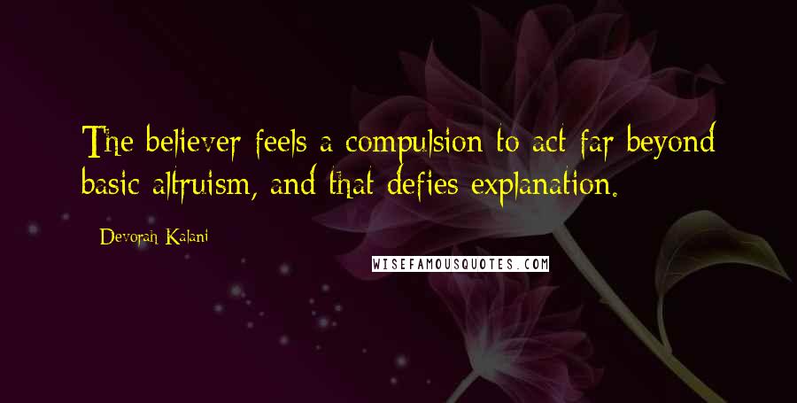 Devorah Kalani Quotes: The believer feels a compulsion to act far beyond basic altruism, and that defies explanation.