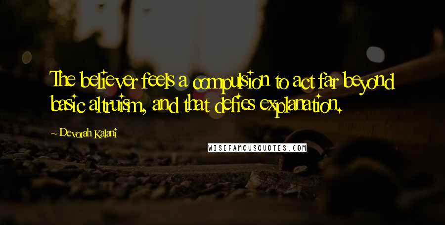 Devorah Kalani Quotes: The believer feels a compulsion to act far beyond basic altruism, and that defies explanation.