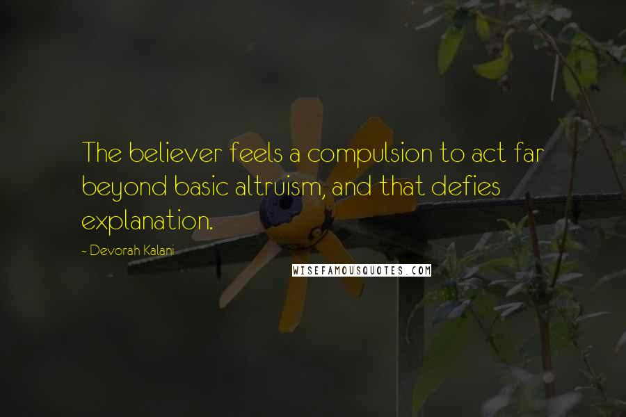 Devorah Kalani Quotes: The believer feels a compulsion to act far beyond basic altruism, and that defies explanation.