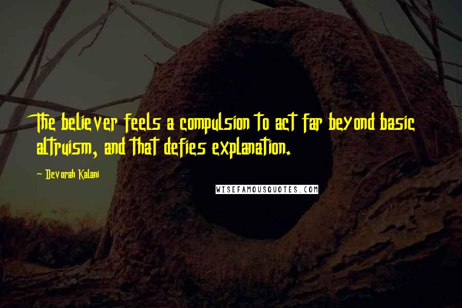 Devorah Kalani Quotes: The believer feels a compulsion to act far beyond basic altruism, and that defies explanation.