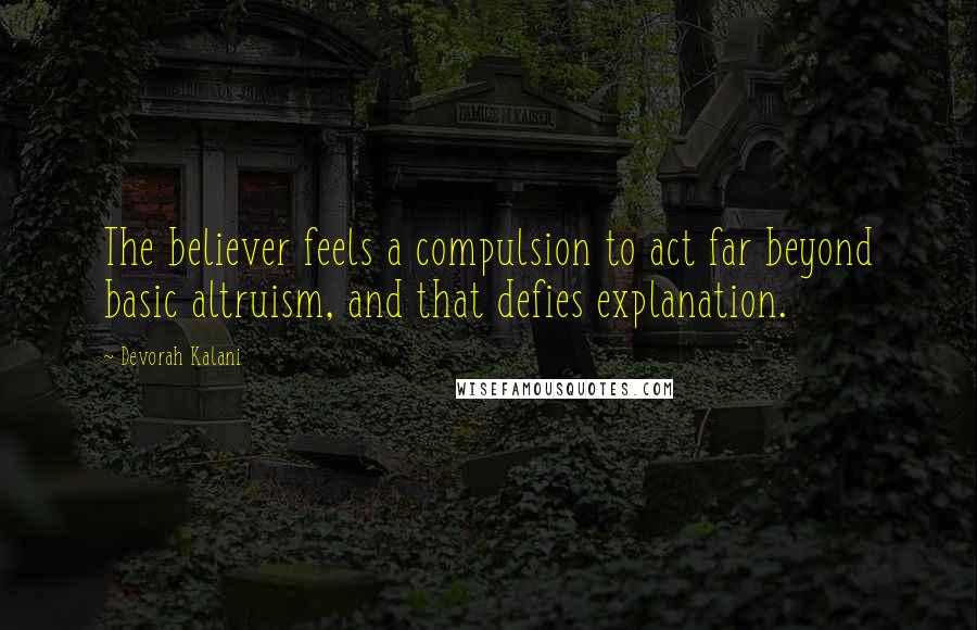 Devorah Kalani Quotes: The believer feels a compulsion to act far beyond basic altruism, and that defies explanation.