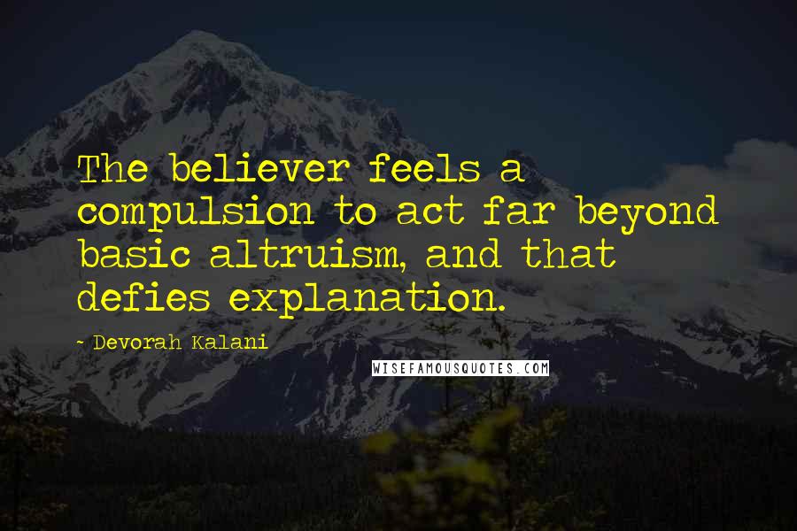 Devorah Kalani Quotes: The believer feels a compulsion to act far beyond basic altruism, and that defies explanation.