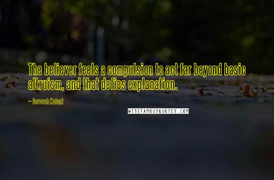 Devorah Kalani Quotes: The believer feels a compulsion to act far beyond basic altruism, and that defies explanation.