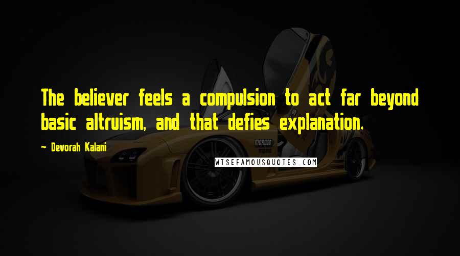 Devorah Kalani Quotes: The believer feels a compulsion to act far beyond basic altruism, and that defies explanation.