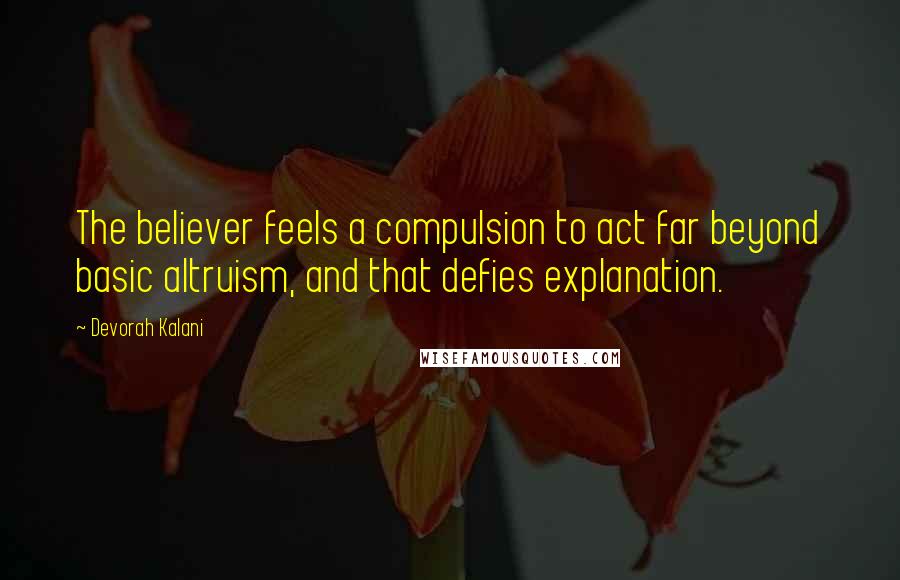 Devorah Kalani Quotes: The believer feels a compulsion to act far beyond basic altruism, and that defies explanation.
