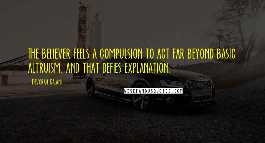Devorah Kalani Quotes: The believer feels a compulsion to act far beyond basic altruism, and that defies explanation.