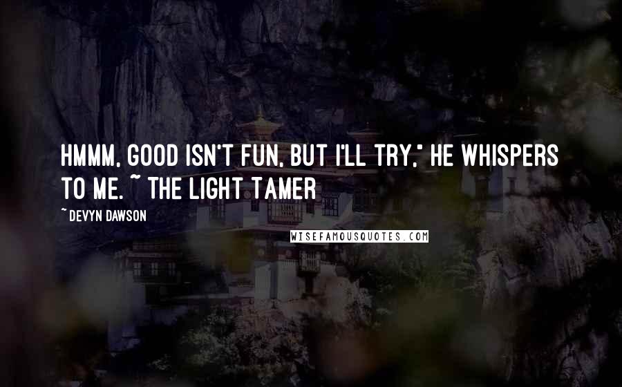 Devyn Dawson Quotes: Hmmm, good isn't fun, but I'll try," he whispers to me. ~ The Light Tamer