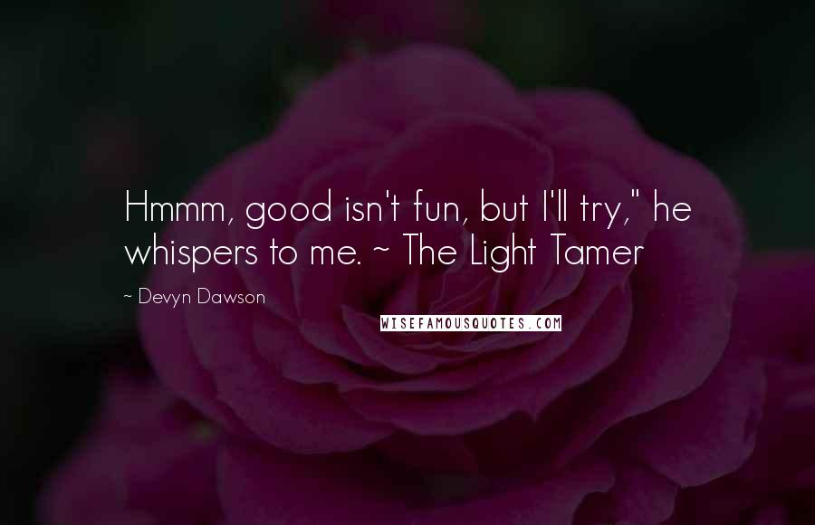 Devyn Dawson Quotes: Hmmm, good isn't fun, but I'll try," he whispers to me. ~ The Light Tamer