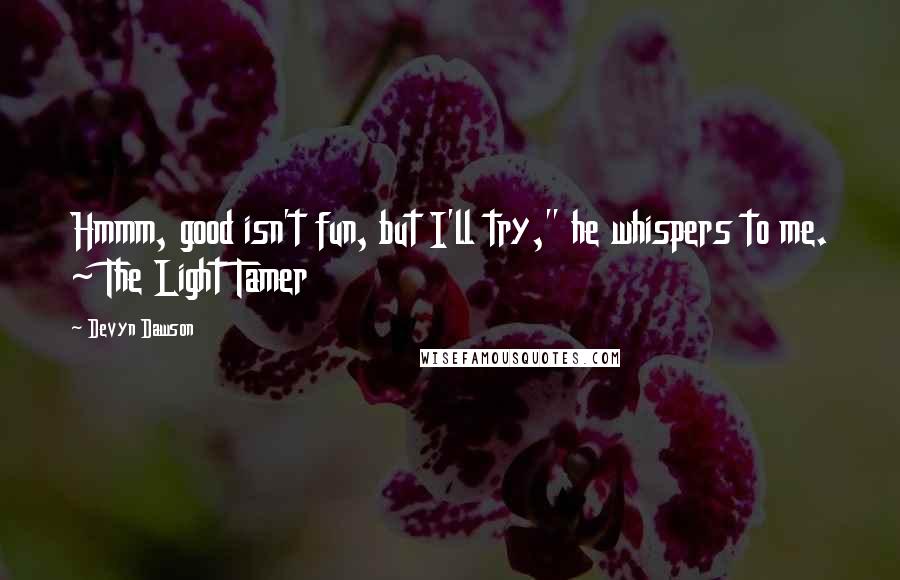 Devyn Dawson Quotes: Hmmm, good isn't fun, but I'll try," he whispers to me. ~ The Light Tamer