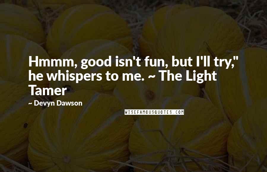 Devyn Dawson Quotes: Hmmm, good isn't fun, but I'll try," he whispers to me. ~ The Light Tamer